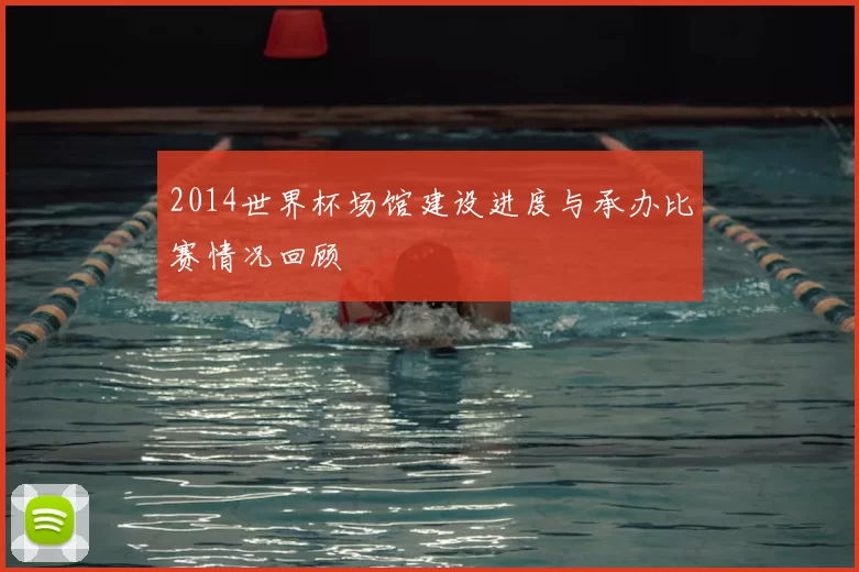 2014世界杯场馆建设进度与承办比赛情况回顾