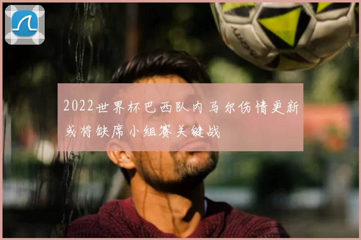 2022世界杯巴西队内马尔伤情更新或将缺席小组赛关键战