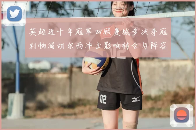 英超近十年冠军回顾曼城多次夺冠利物浦切尔西冲击影响转会与阵容部署