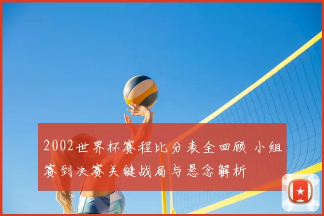 2002世界杯赛程比分表全回顾 小组赛到决赛关键战局与悬念解析