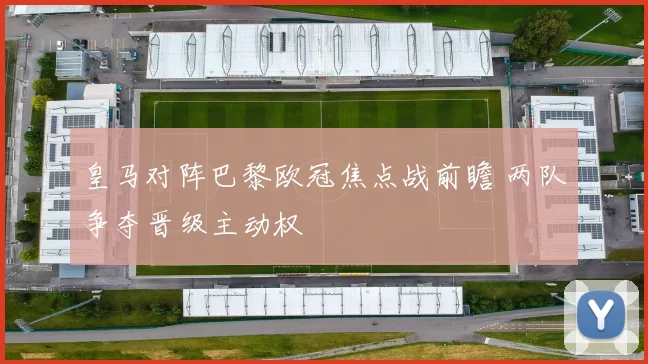 皇马对阵巴黎欧冠焦点战前瞻 两队争夺晋级主动权