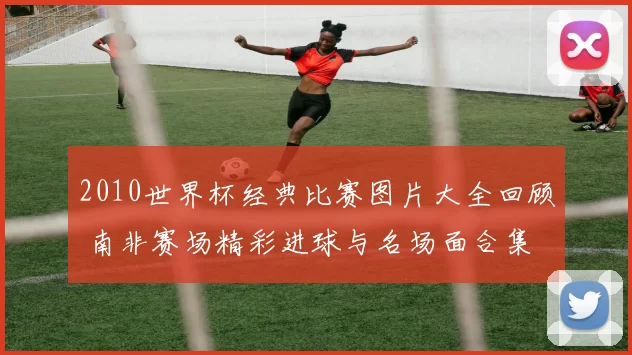 2010世界杯经典比赛图片大全回顾 南非赛场精彩进球与名场面合集