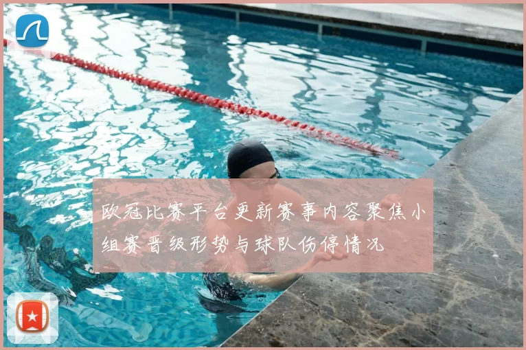欧冠比赛平台更新赛事内容聚焦小组赛晋级形势与球队伤停情况