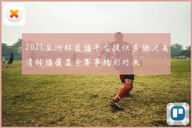 2021亚洲杯直播平台提供多场次高清转播覆盖全赛事精彩对决