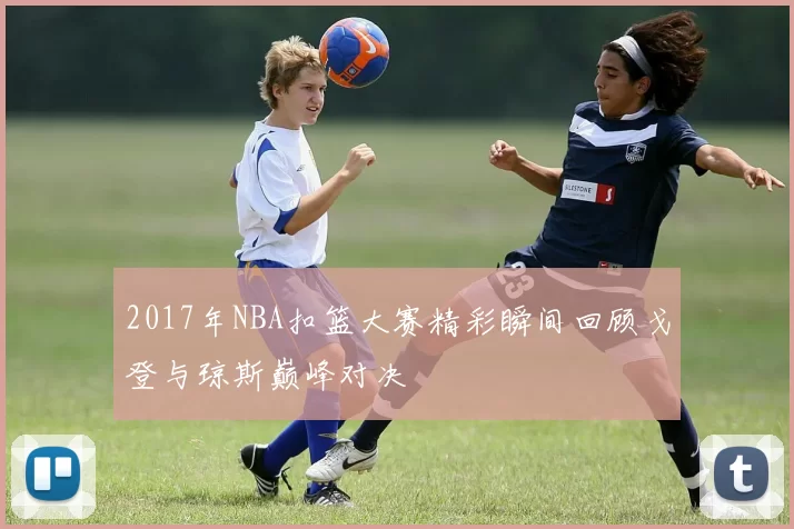 2017年NBA扣篮大赛精彩瞬间回顾戈登与琼斯巅峰对决