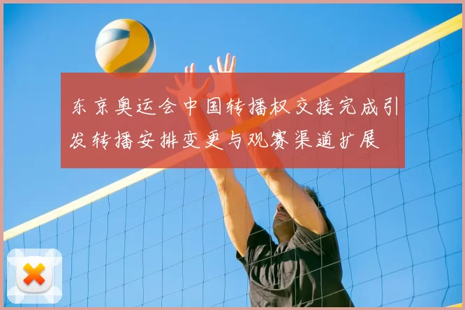 东京奥运会中国转播权交接完成引发转播安排变更与观赛渠道扩展