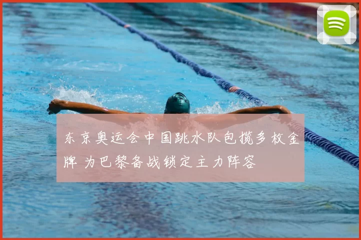 东京奥运会中国跳水队包揽多枚金牌 为巴黎备战锁定主力阵容