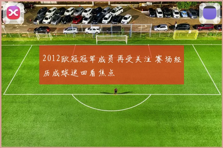 2012欧冠冠军成员再受关注 赛场经历成球迷回看焦点