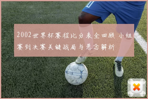 2002世界杯赛程比分表全回顾 小组赛到决赛关键战局与悬念解析