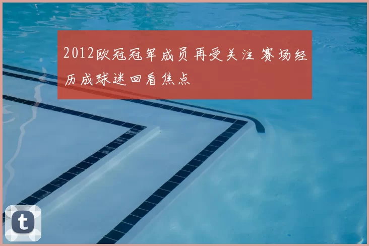 2012欧冠冠军成员再受关注 赛场经历成球迷回看焦点