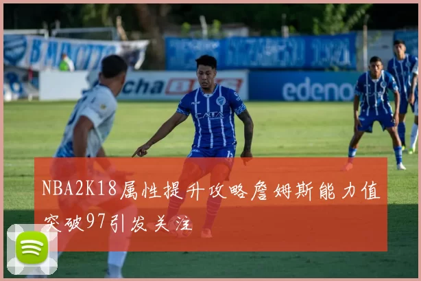 NBA2K18属性提升攻略詹姆斯能力值突破97引发关注