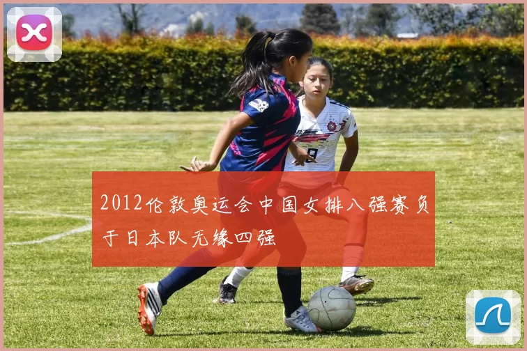 2012伦敦奥运会中国女排八强赛负于日本队无缘四强