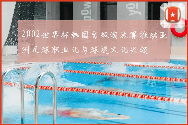 2002世界杯韩国晋级淘汰赛推动亚洲足球职业化与球迷文化兴起